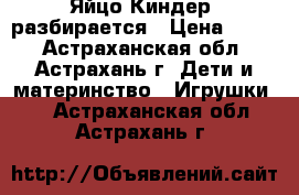 Яйцо Киндер, разбирается › Цена ­ 100 - Астраханская обл., Астрахань г. Дети и материнство » Игрушки   . Астраханская обл.,Астрахань г.